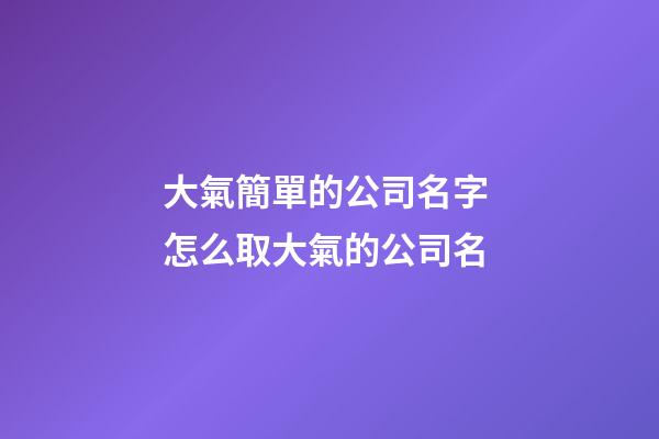 大氣簡單的公司名字 怎么取大氣的公司名-第1張-公司起名-玄機派